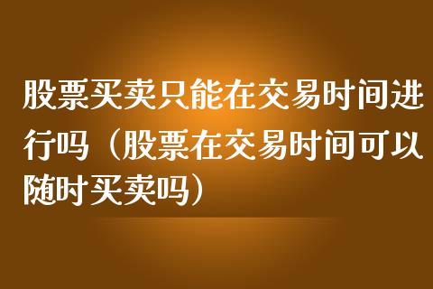股票买卖只能在交易时间进行吗（股票在交易时间可以随时买卖吗）_https://www.ltsssb.com_股票理论_第1张