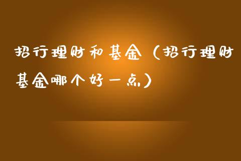 招行理财和基金（招行理财基金哪个好一点）_https://www.ltsssb.com_基金频道_第1张