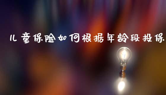 儿童保险如何根据年龄段投保_股票理论_第1张_IT财经网 儿童保险如何根据年龄段投保_https://www.ltsssb.com_股票理论_第1张