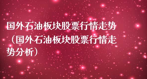 国外石油板块股票行情走势（国外石油板块股票行情走势分析）_https://www.ltsssb.com_新股数据_第1张