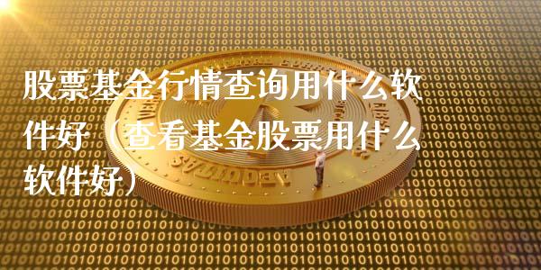 股票基金行情查询用什么软件好（查看基金股票用什么软件好）_https://www.ltsssb.com_基金频道_第1张