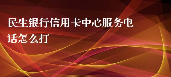 民生银行信用卡中心服务电话怎么打_https://www.ltsssb.com_国际财经_第1张