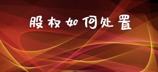 股权如何处置_https://www.ltsssb.com_国际财经_第1张