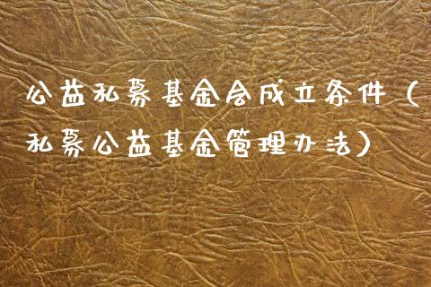公益私募基金会成立条件（私募公益基金管理办法）_https://www.ltsssb.com_基金频道_第1张