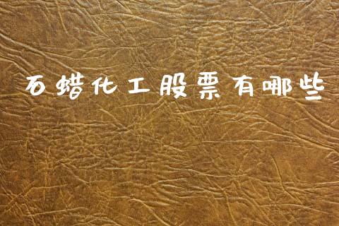 石蜡化工股票有哪些_https://www.ltsssb.com_基金频道_第1张