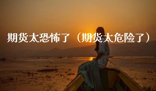 期货太恐怖了（期货太危险了）_https://www.ltsssb.com_新股数据_第1张