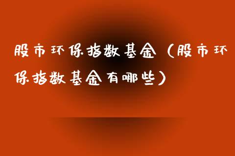 股市环保指数基金（股市环保指数基金有哪些）_https://www.ltsssb.com_基金频道_第1张