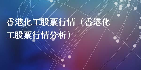 香港化工股票行情（香港化工股票行情分析）_https://www.ltsssb.com_股市分析_第1张