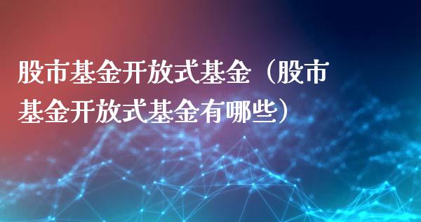 股市基金开放式基金（股市基金开放式基金有哪些）_https://www.ltsssb.com_基金频道_第1张