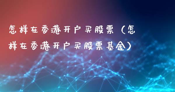 怎样在香港开户买股票（怎样在香港开户买股票基金）_https://www.ltsssb.com_股市分析_第1张