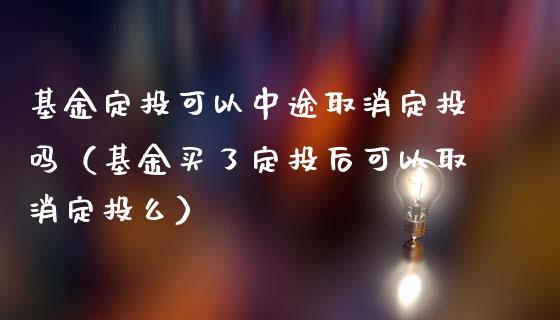 基金定投可以中途取消定投吗（基金买了定投后可以取消定投么）_https://www.ltsssb.com_国际财经_第1张