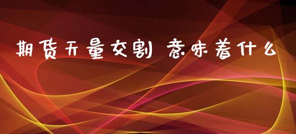 期货天量交割 意味着什么_股市分析_第1张_IT财经网 期货天量交割 意味着什么_https://www.ltsssb.com_股市分析_第1张