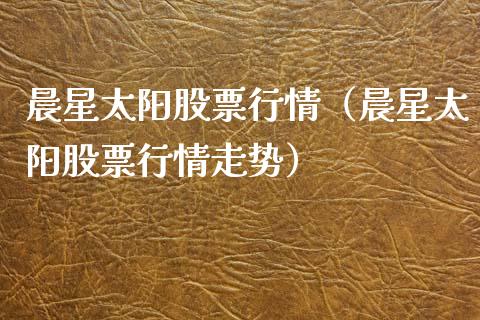 晨星太阳股票行情（晨星太阳股票行情走势）_https://www.ltsssb.com_股市分析_第1张