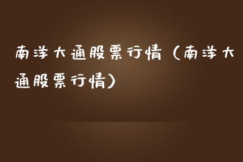 南洋大通股票行情（南洋大通股票行情）_https://www.ltsssb.com_股市分析_第1张