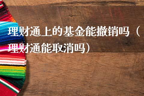 理财通上的基金能撤销吗（理财通能取消吗）_https://www.ltsssb.com_基金频道_第1张