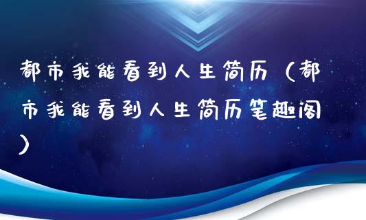 都市我能看到人生简历（都市我能看到人生简历笔趣阁）_https://www.ltsssb.com_期货密码_第1张