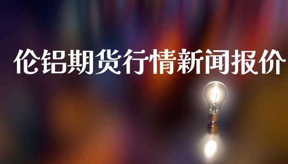 伦铝期货行情新闻报价_https://www.ltsssb.com_期货行情_第1张