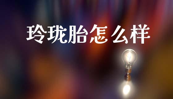 玲珑胎怎么样_https://www.ltsssb.com_基金频道_第1张