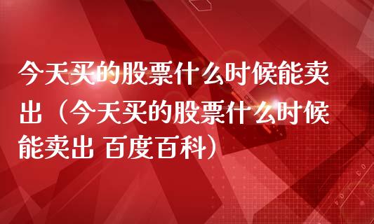 今天买的股票什么时候能卖出（今天买的股票什么时候能卖出 百度百科）_https://www.ltsssb.com_股票理论_第1张