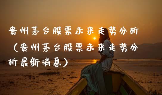贵州茅台股票未来走势分析（贵州茅台股票未来走势分析最新消息）_https://www.ltsssb.com_股票理论_第1张