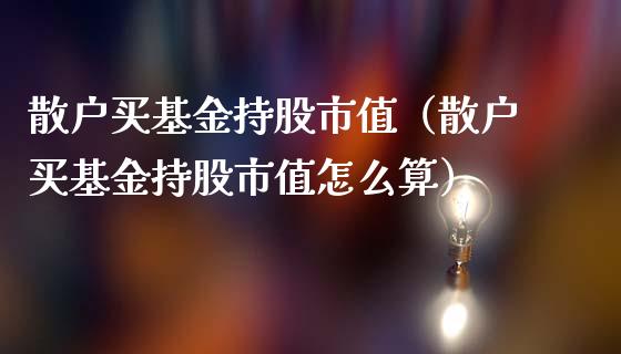 散户买基金持股市值（散户买基金持股市值怎么算）_https://www.ltsssb.com_基金频道_第1张