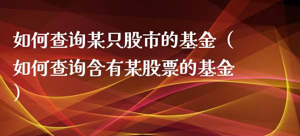 如何查询某只股市的基金（如何查询含有某股票的基金）_https://www.ltsssb.com_国际财经_第1张