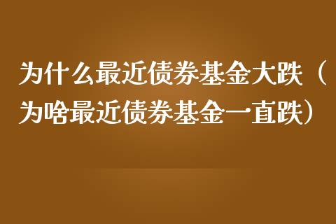为什么最近债券基金大跌（为啥最近债券基金一直跌）_https://www.ltsssb.com_基金频道_第1张