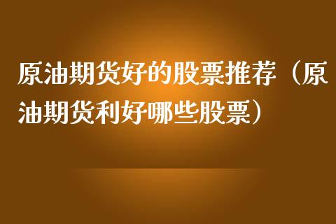 原油期货好的股票推荐（原油期货利好哪些股票）_https://www.ltsssb.com_期货密码_第1张