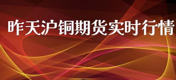 昨天沪铜期货实时行情_https://www.ltsssb.com_期货密码_第1张