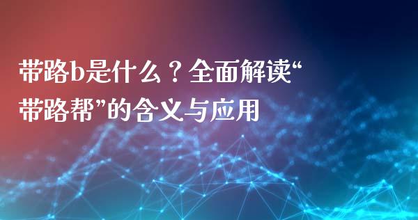 带路b是什么？全面解读“带路帮”的含义与应用_https://www.ltsssb.com_股市分析_第1张