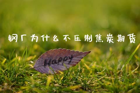 钢厂为什么不压制焦炭期货_https://www.ltsssb.com_期货密码_第1张