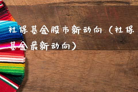 社保基金股市新动向（社保基金最新动向）_https://www.ltsssb.com_基金频道_第1张