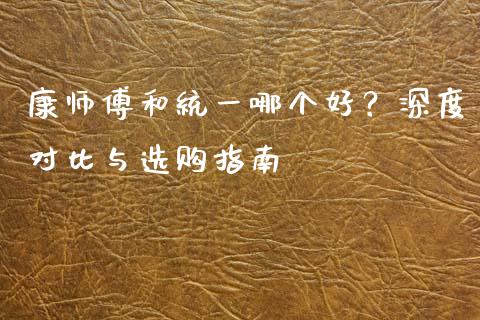康师傅和统一哪个好？深度对比与选购指南_https://www.ltsssb.com_股市分析_第1张