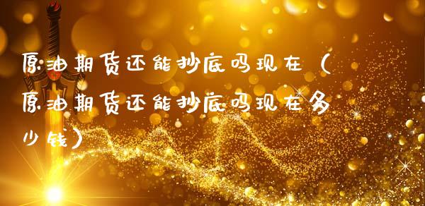 原油期货还能抄底吗现在（原油期货还能抄底吗现在多少钱）_https://www.ltsssb.com_期货密码_第1张