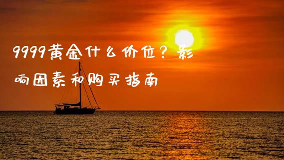 9999黄金什么价位？影响因素和购买指南_https://www.ltsssb.com_股市分析_第1张