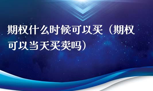 期权什么时候可以买（期权可以当天买卖吗）_https://www.ltsssb.com_期货密码_第1张