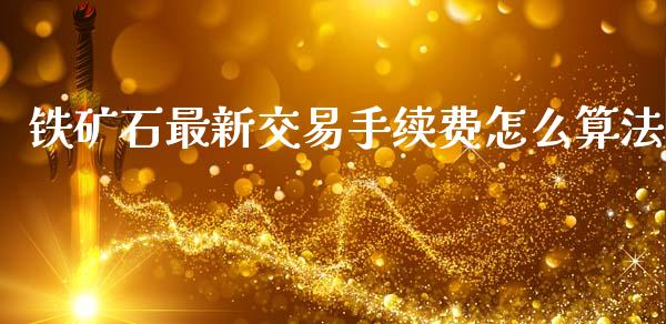 铁矿石最新交易手续费怎么算法_https://www.ltsssb.com_新股数据_第1张