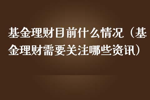 基金理财目前什么情况（基金理财需要关注哪些资讯）_https://www.ltsssb.com_基金频道_第1张