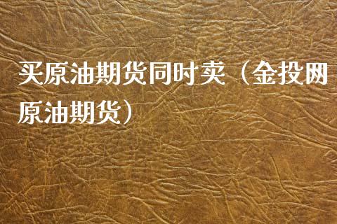 买原油期货同时卖（金投网原油期货）_https://www.ltsssb.com_期货密码_第1张