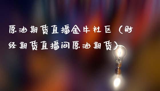 原油期货直播金牛社区（财经期货直播间原油期货）_https://www.ltsssb.com_期货在线_第1张
