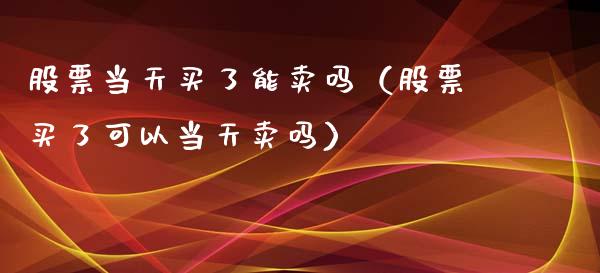 股票当天买了能卖吗（股票买了可以当天卖吗）_https://www.ltsssb.com_股市分析_第1张