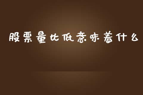 股票量比低意味着什么_https://www.ltsssb.com_期货行情_第1张