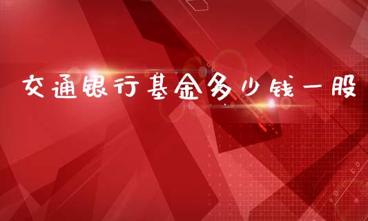 交通银行基金多少钱一股_https://www.ltsssb.com_新股数据_第1张