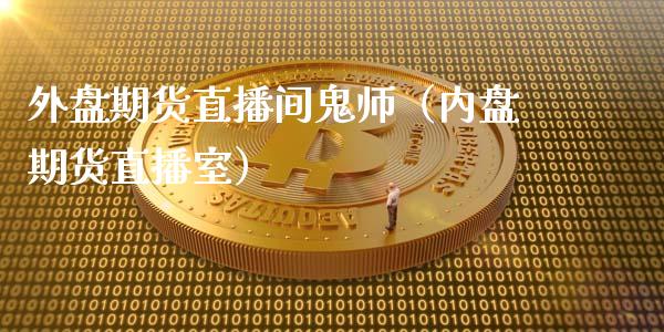 外盘期货直播间鬼师（内盘期货直播室）_https://www.ltsssb.com_期货在线_第1张