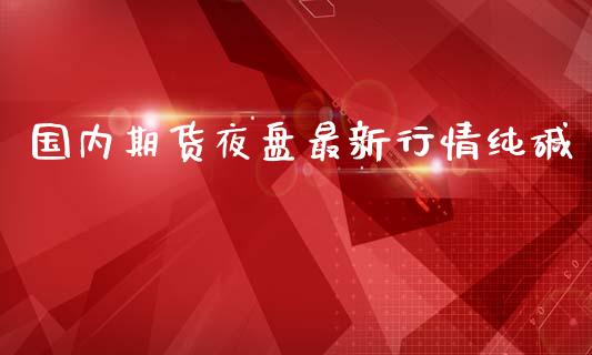 国内期货夜盘最新行情纯碱_https://www.ltsssb.com_期货在线_第1张