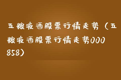 五粮液酒股票行情走势（五粮液酒股票行情走势000858）_https://www.ltsssb.com_股市分析_第1张