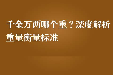 千金万两哪个重？深度解析重量衡量标准_https://www.ltsssb.com_期货密码_第1张