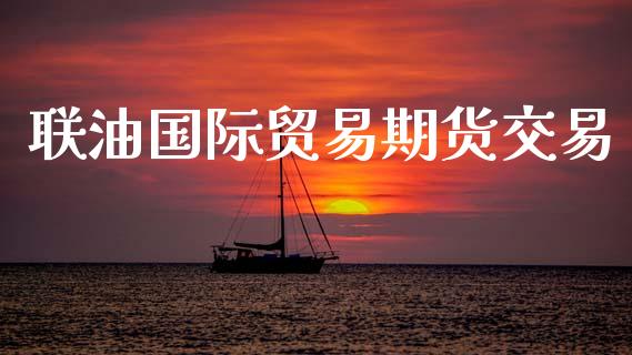 联油国际贸易期货交易_https://www.ltsssb.com_期货在线_第1张