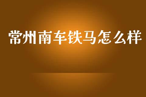 常州南车铁马怎么样_https://www.ltsssb.com_国际财经_第1张