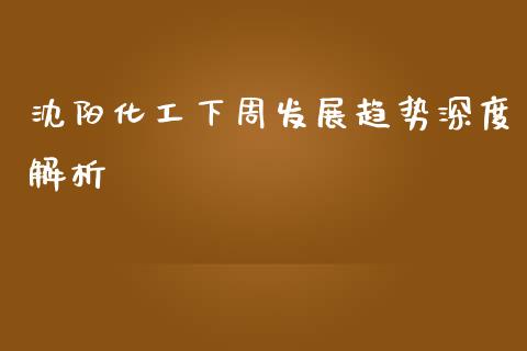 沈阳化工下周发展趋势深度解析_https://www.ltsssb.com_股市分析_第1张